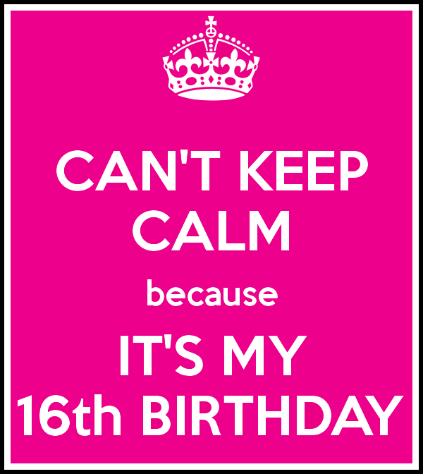 cant keep calm its my 16th birthday